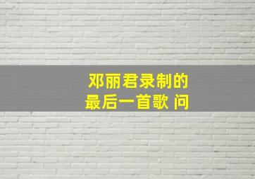 邓丽君录制的最后一首歌 问